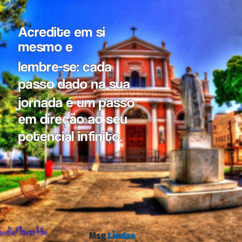 mensagens de auto estima para alunos Acredite em si mesmo e lembre-se: cada passo dado na sua jornada é um passo em direção ao seu potencial infinito.