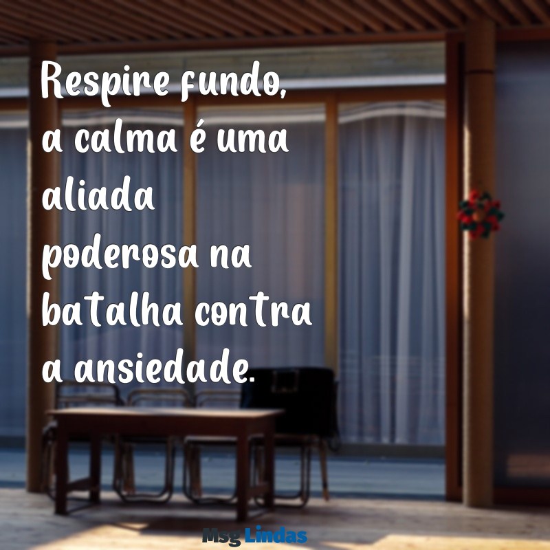 mensagens para ansioso Respire fundo, a calma é uma aliada poderosa na batalha contra a ansiedade.