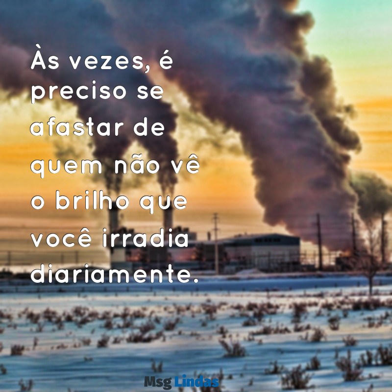 mensagens para quem não te valoriza Às vezes, é preciso se afastar de quem não vê o brilho que você irradia diariamente.