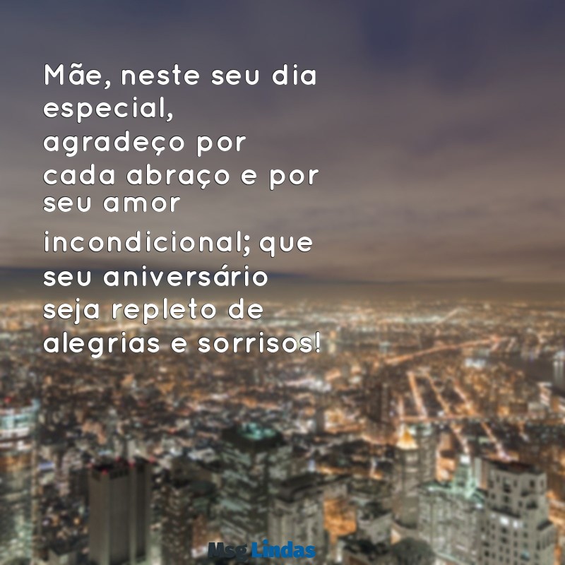 mensagens para mãe de feliz aniversário Mãe, neste seu dia especial, agradeço por cada abraço e por seu amor incondicional; que seu aniversário seja repleto de alegrias e sorrisos!