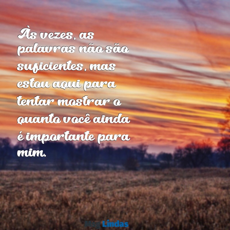 mensagens para reconquistar um amor magoado Às vezes, as palavras não são suficientes, mas estou aqui para tentar mostrar o quanto você ainda é importante para mim.