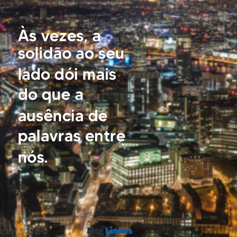 mensagens de esposa triste com o marido Às vezes, a solidão ao seu lado dói mais do que a ausência de palavras entre nós.