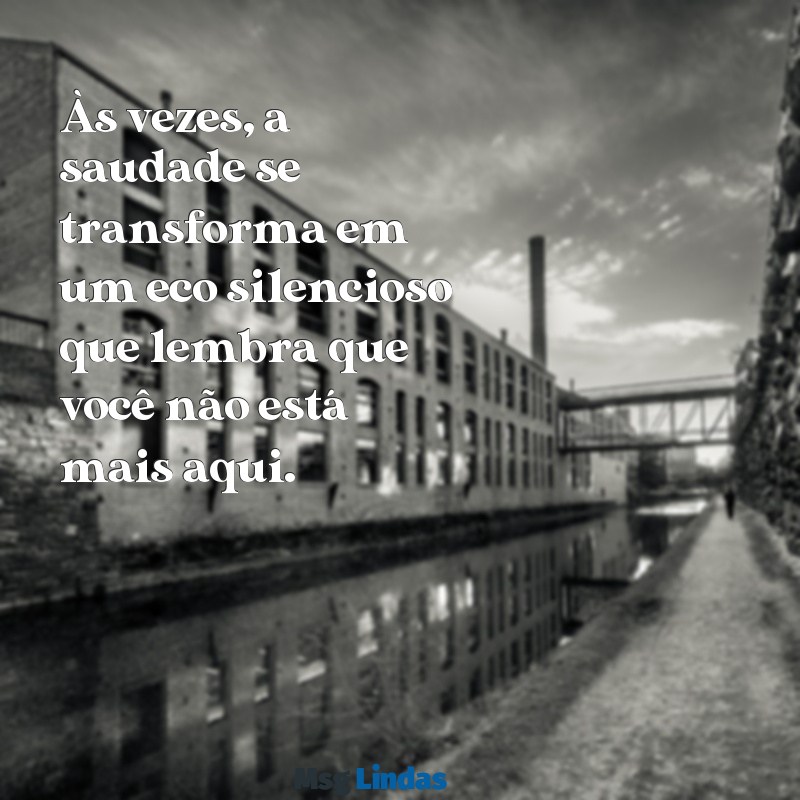 mensagens de triste com alguém Às vezes, a saudade se transforma em um eco silencioso que lembra que você não está mais aqui.