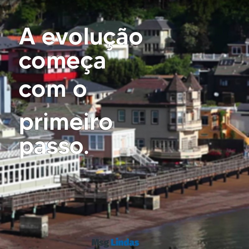 evolução frases curtas A evolução começa com o primeiro passo.