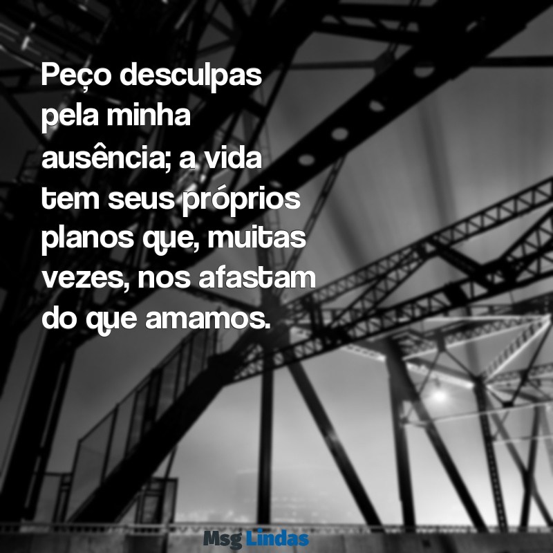 peço desculpas pela minha ausência Peço desculpas pela minha ausência; a vida tem seus próprios planos que, muitas vezes, nos afastam do que amamos.