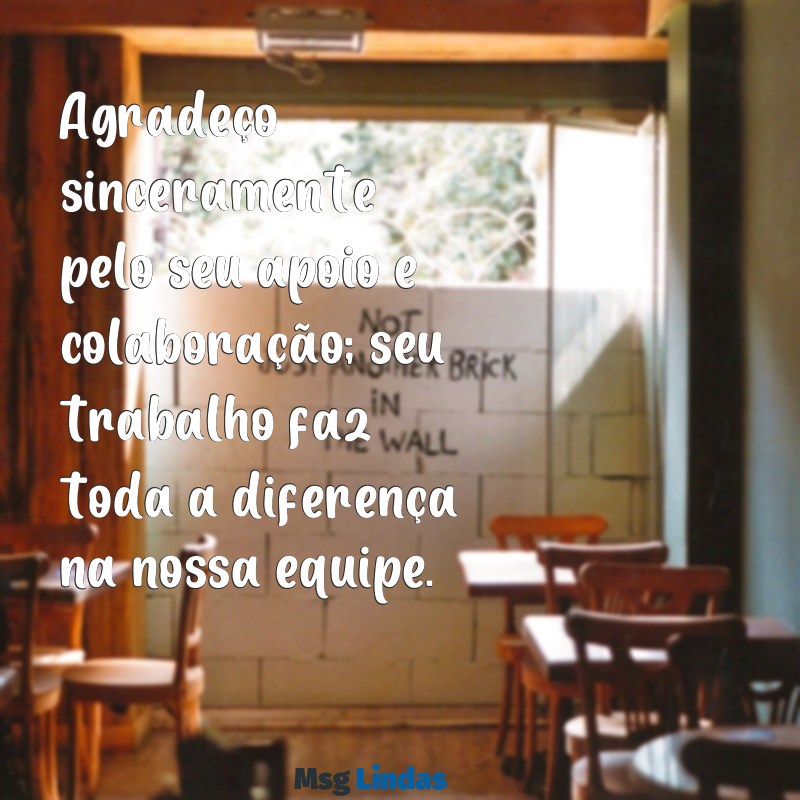 mensagens de agradecimento para colega de trabalho Agradeço sinceramente pelo seu apoio e colaboração; seu trabalho faz toda a diferença na nossa equipe.