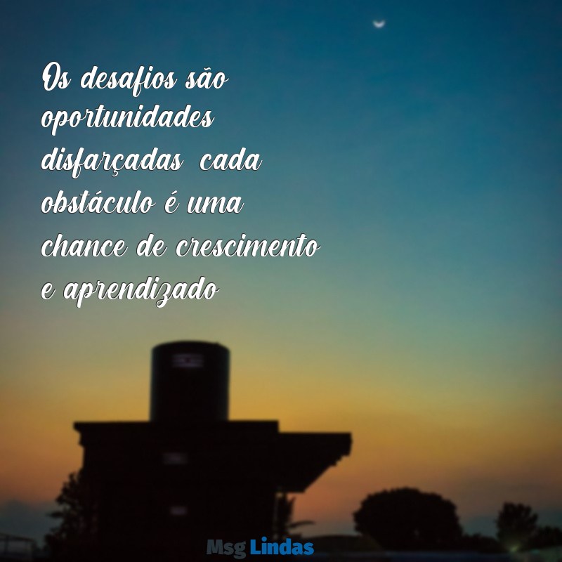 mensagens de desafios Os desafios são oportunidades disfarçadas; cada obstáculo é uma chance de crescimento e aprendizado.