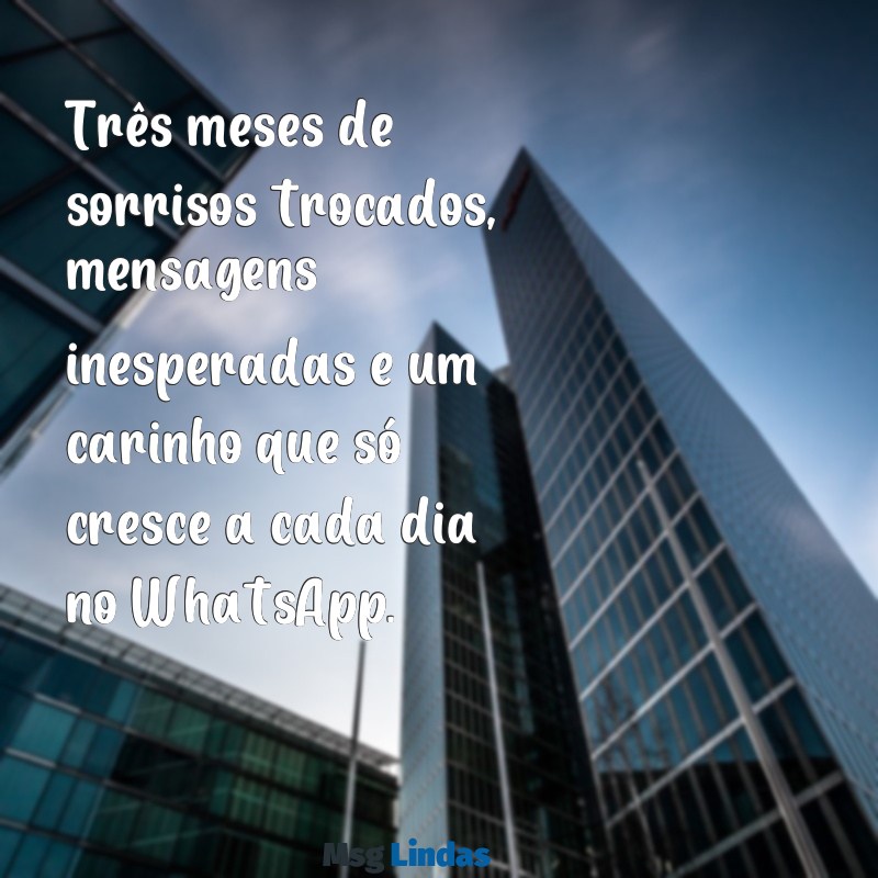 texto de 3 meses de namoro whatsapp Três meses de sorrisos trocados, mensagens inesperadas e um carinho que só cresce a cada dia no WhatsApp.