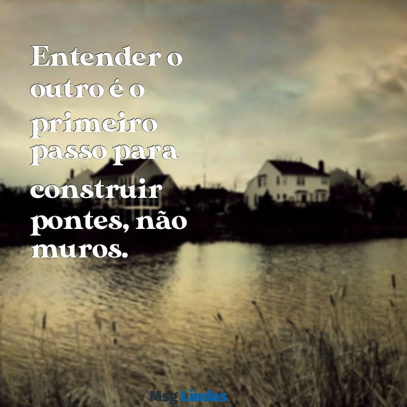 mensagens se colocar no lugar do outro Entender o outro é o primeiro passo para construir pontes, não muros.