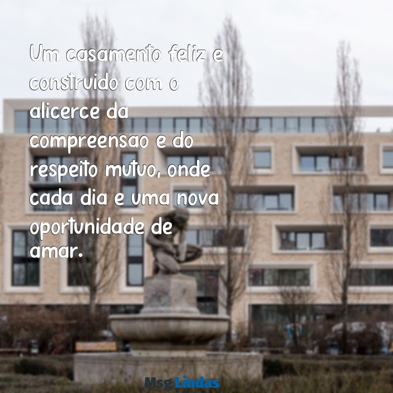 mensagens reflexão casamento Um casamento feliz é construído com o alicerce da compreensão e do respeito mútuo, onde cada dia é uma nova oportunidade de amar.