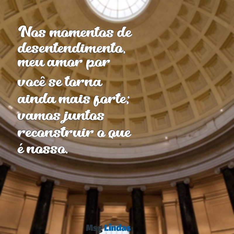 mensagens de reconciliação para esposa Nos momentos de desentendimento, meu amor por você se torna ainda mais forte; vamos juntos reconstruir o que é nosso.