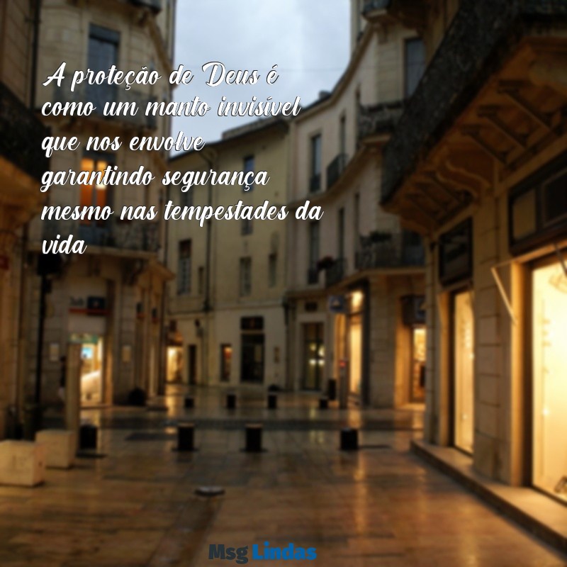 mensagens proteção de deus A proteção de Deus é como um manto invisível que nos envolve, garantindo segurança mesmo nas tempestades da vida.