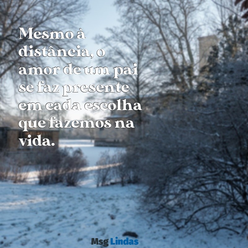 mensagens dos pais Mesmo à distância, o amor de um pai se faz presente em cada escolha que fazemos na vida.