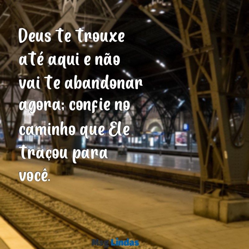 mensagens de deus para emocionar um amigo Deus te trouxe até aqui e não vai te abandonar agora; confie no caminho que Ele traçou para você.