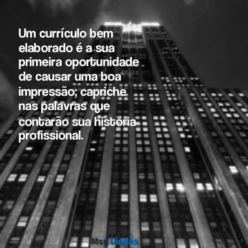 mensagens de currículo para empresa Um currículo bem elaborado é a sua primeira oportunidade de causar uma boa impressão; capriche nas palavras que contarão sua história profissional.