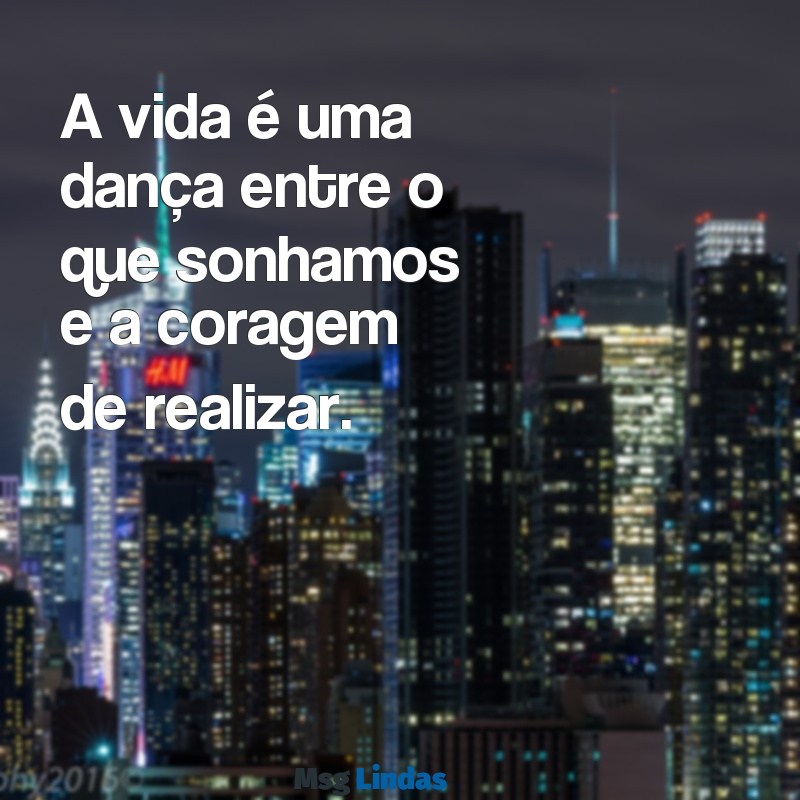 frases sobre a vida A vida é uma dança entre o que sonhamos e a coragem de realizar.