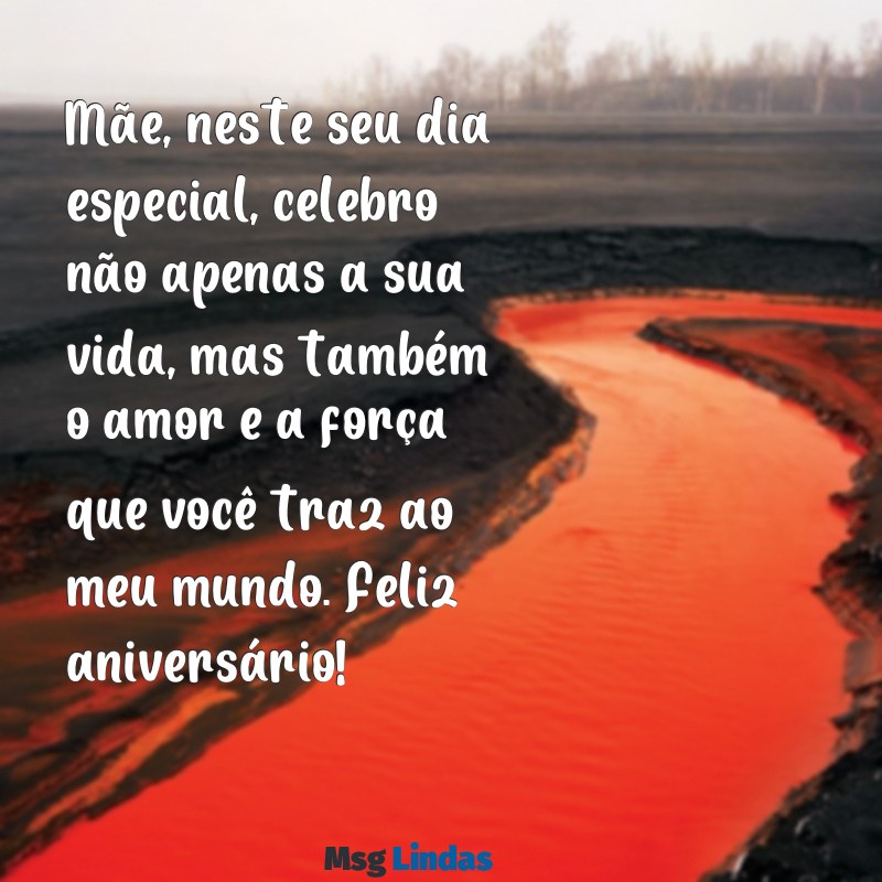 mensagens de aniversário para as mães Mãe, neste seu dia especial, celebro não apenas a sua vida, mas também o amor e a força que você traz ao meu mundo. Feliz aniversário!