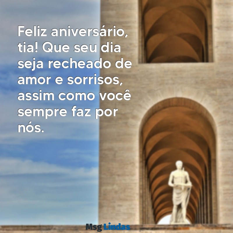 feliz aniversário minha tia Feliz aniversário, tia! Que seu dia seja recheado de amor e sorrisos, assim como você sempre faz por nós.