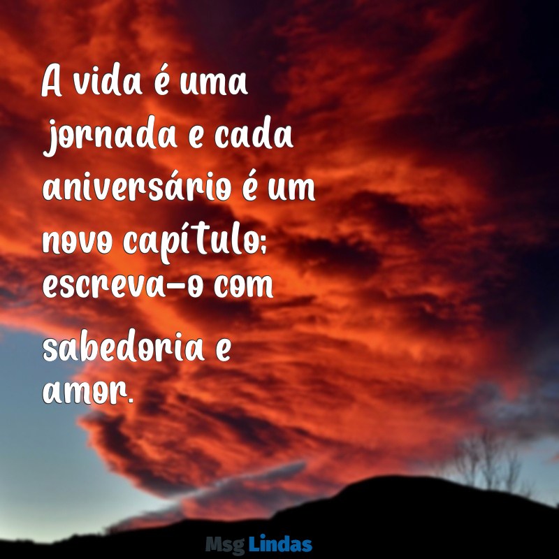 mensagens de feliz aniversário com sabedoria A vida é uma jornada e cada aniversário é um novo capítulo; escreva-o com sabedoria e amor.