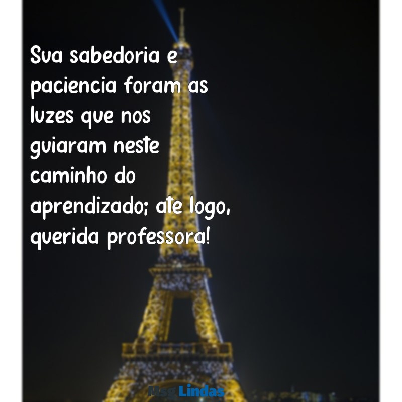 mensagens de despedida para uma professora Sua sabedoria e paciência foram as luzes que nos guiaram neste caminho do aprendizado; até logo, querida professora!