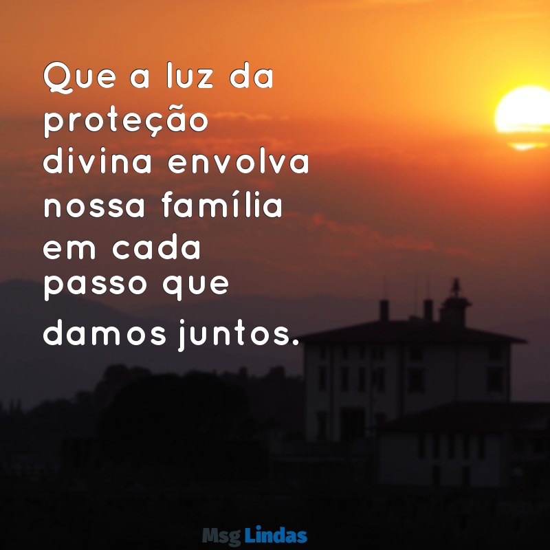 mensagens de proteção para família Que a luz da proteção divina envolva nossa família em cada passo que damos juntos.