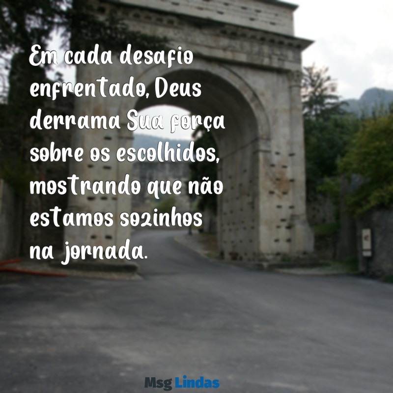 deus capacita os escolhidos Em cada desafio enfrentado, Deus derrama Sua força sobre os escolhidos, mostrando que não estamos sozinhos na jornada.