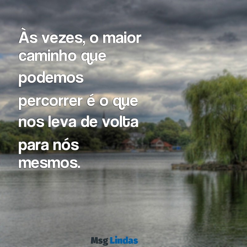 se reencontrar consigo mesmo frases Às vezes, o maior caminho que podemos percorrer é o que nos leva de volta para nós mesmos.