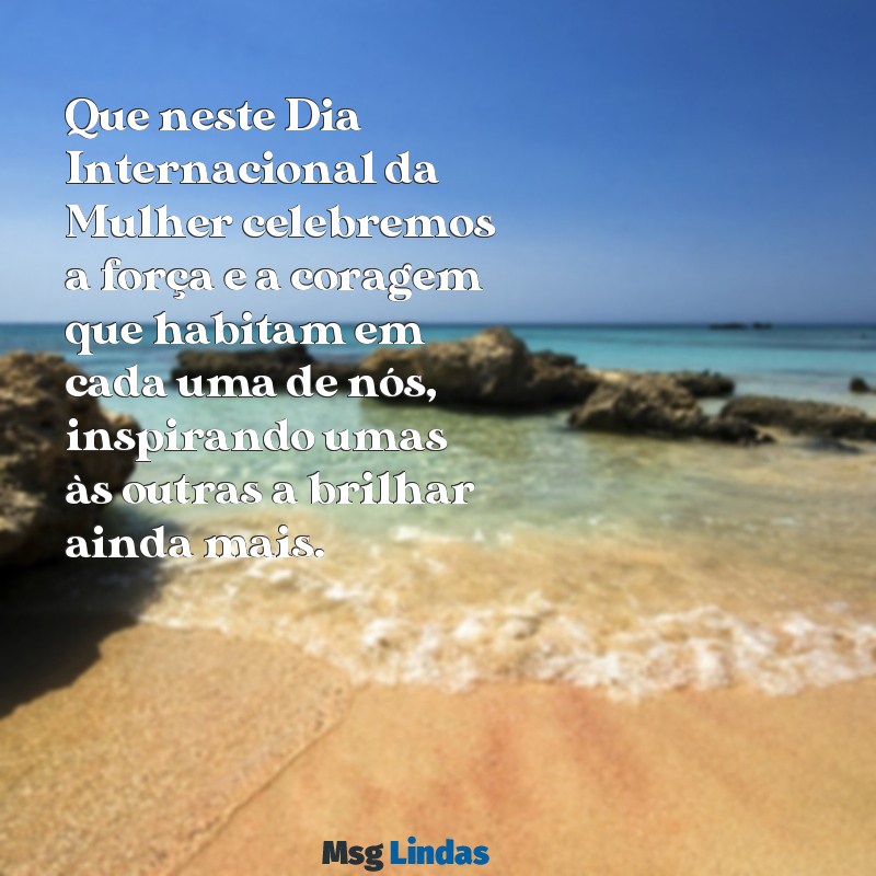 mensagens do dia internacional das mulhere Que neste Dia Internacional da Mulher celebremos a força e a coragem que habitam em cada uma de nós, inspirando umas às outras a brilhar ainda mais.