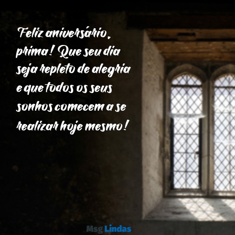 texto de aniversário para minha prima Feliz aniversário, prima! Que seu dia seja repleto de alegria e que todos os seus sonhos comecem a se realizar hoje mesmo!