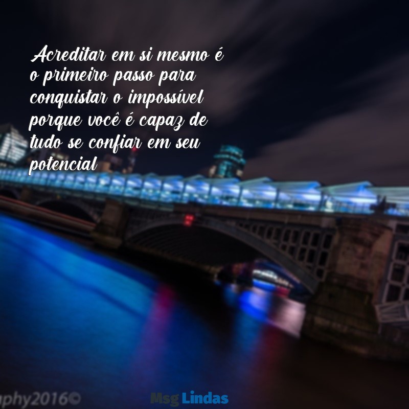 você é capaz de tudo Acreditar em si mesmo é o primeiro passo para conquistar o impossível, porque você é capaz de tudo se confiar em seu potencial.