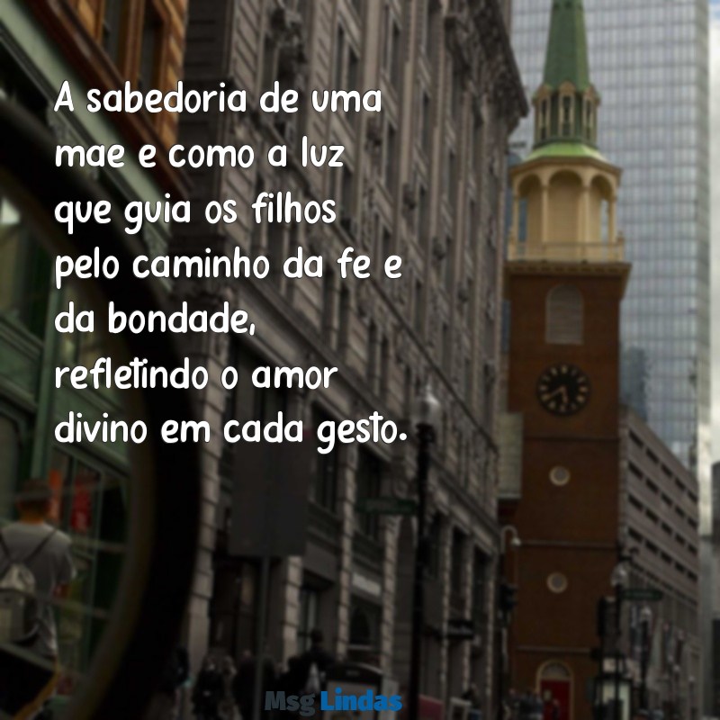 mensagens bíblica sobre mãe A sabedoria de uma mãe é como a luz que guia os filhos pelo caminho da fé e da bondade, refletindo o amor divino em cada gesto.