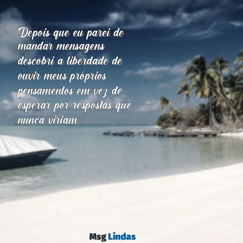 depois que eu parei de mandar mensagens Depois que eu parei de mandar mensagens, descobri a liberdade de ouvir meus próprios pensamentos em vez de esperar por respostas que nunca viriam.