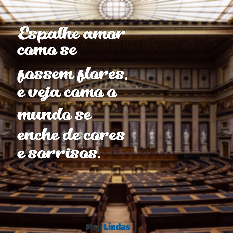 mensagens espalhe amor Espalhe amor como se fossem flores, e veja como o mundo se enche de cores e sorrisos.