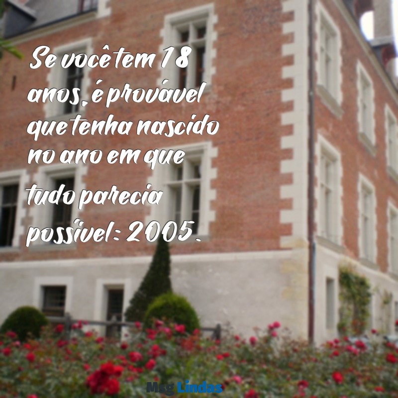 quem tem 18 anos nasceu em que ano Se você tem 18 anos, é provável que tenha nascido no ano em que tudo parecia possível: 2005.