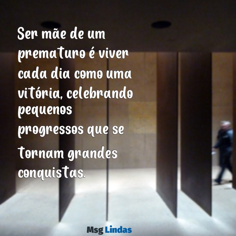 ser mãe de prematuro mensagens Ser mãe de um prematuro é viver cada dia como uma vitória, celebrando pequenos progressos que se tornam grandes conquistas.