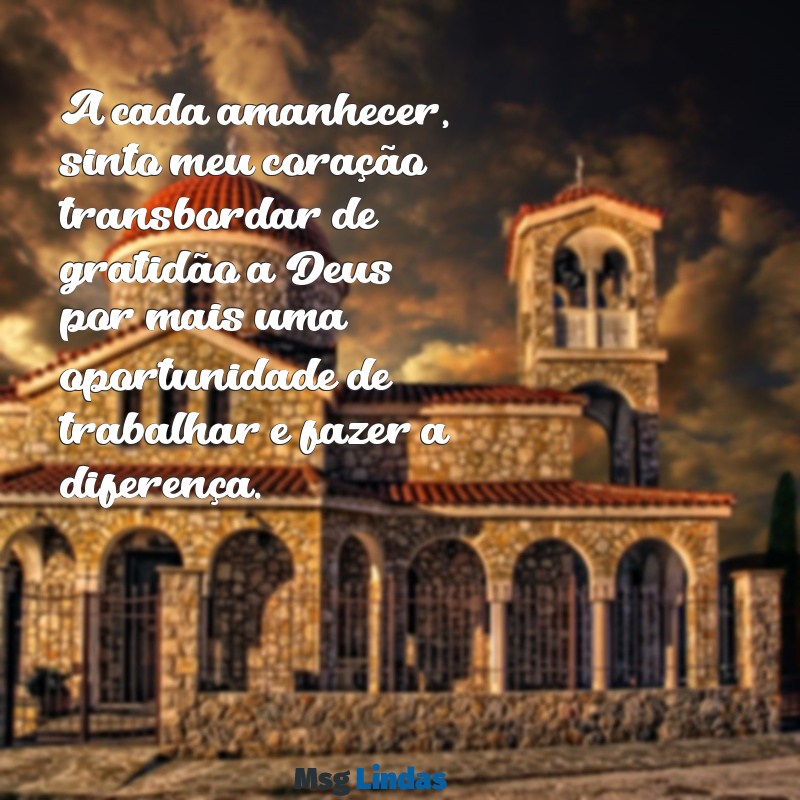 gratidão a deus por mais um dia de trabalho A cada amanhecer, sinto meu coração transbordar de gratidão a Deus por mais uma oportunidade de trabalhar e fazer a diferença.