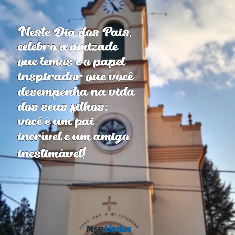 mensagens do dia dos pais para amigo Neste Dia dos Pais, celebro a amizade que temos e o papel inspirador que você desempenha na vida dos seus filhos; você é um pai incrível e um amigo inestimável!