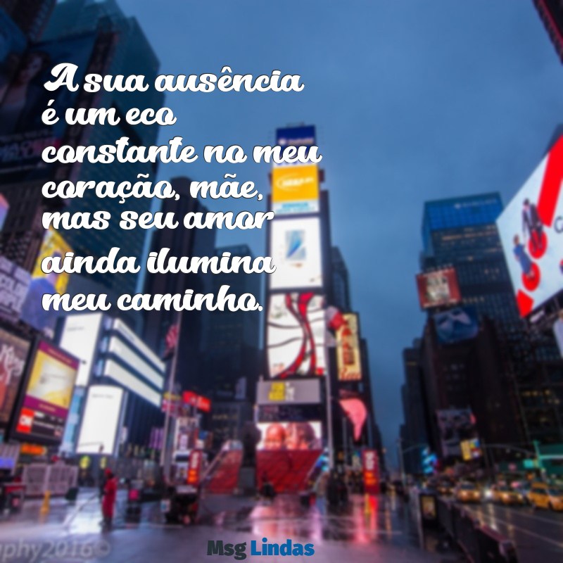 mensagens de saudade para mãe falecida A sua ausência é um eco constante no meu coração, mãe, mas seu amor ainda ilumina meu caminho.