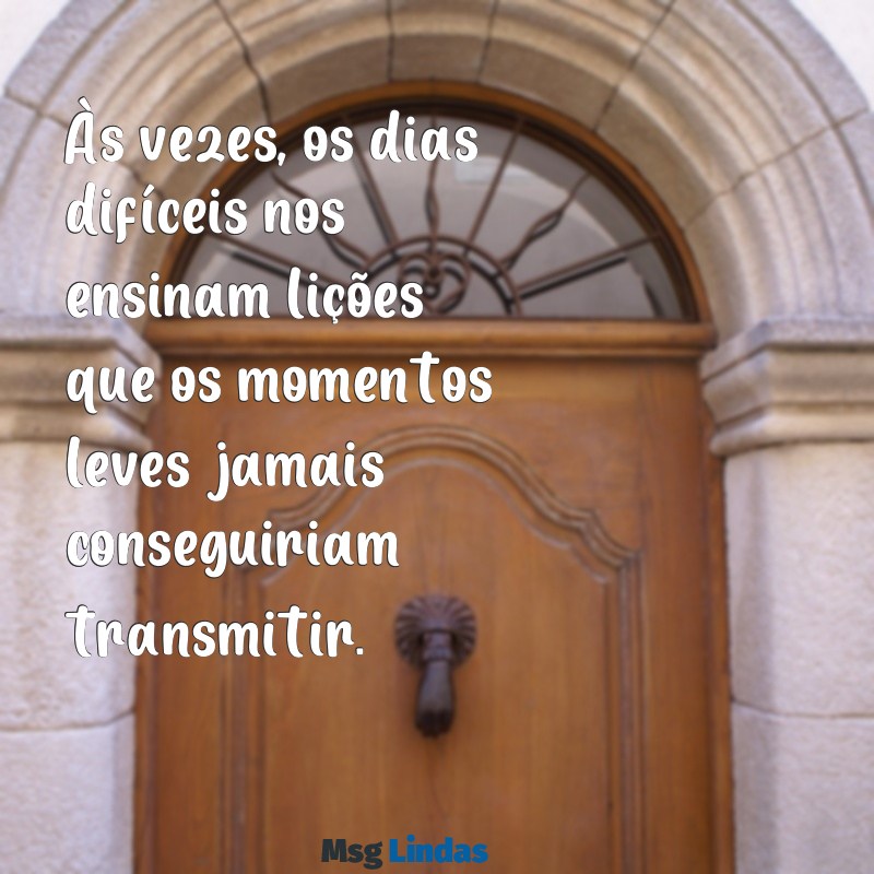 mensagens dia dificil Às vezes, os dias difíceis nos ensinam lições que os momentos leves jamais conseguiriam transmitir.