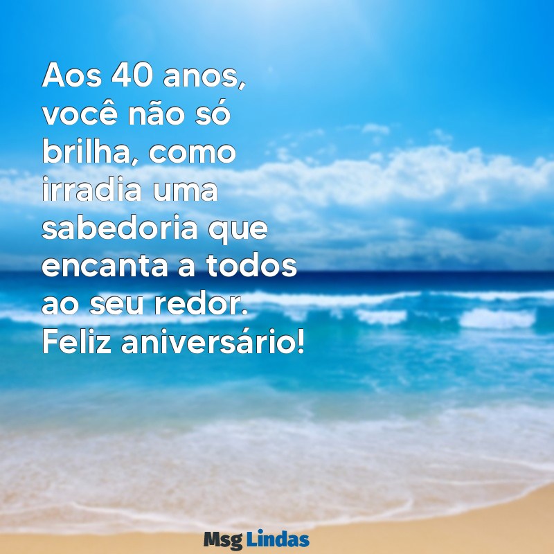 mensagens aniversário de 40 anos feminino Aos 40 anos, você não só brilha, como irradia uma sabedoria que encanta a todos ao seu redor. Feliz aniversário!