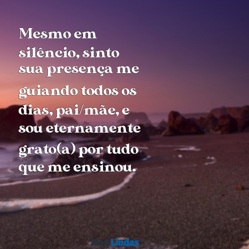 mensagens para pais falecidos Mesmo em silêncio, sinto sua presença me guiando todos os dias, pai/mãe, e sou eternamente grato(a) por tudo que me ensinou.