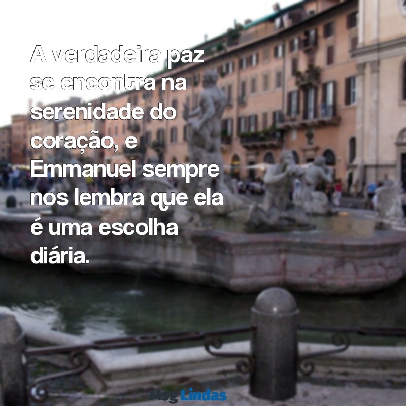 mensagens de emmanuel A verdadeira paz se encontra na serenidade do coração, e Emmanuel sempre nos lembra que ela é uma escolha diária.