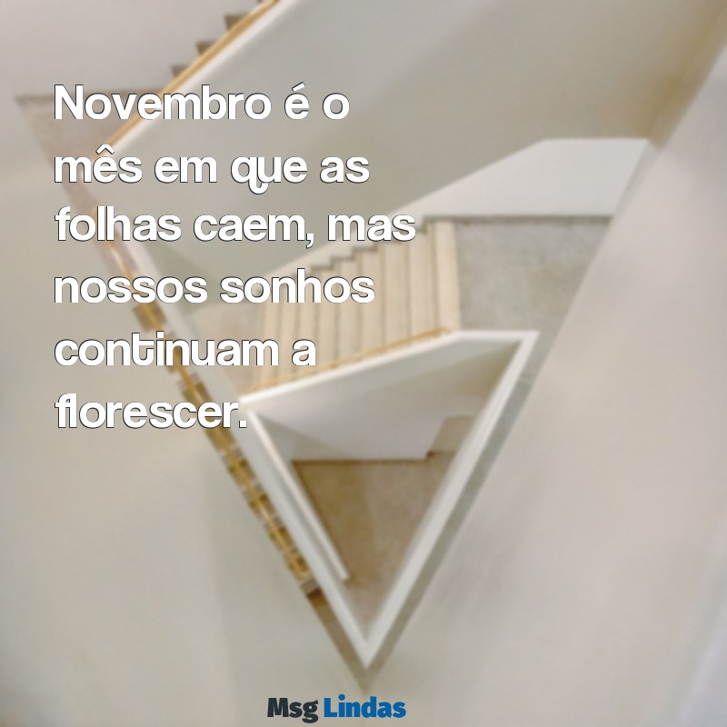 mensagens para novembro Novembro é o mês em que as folhas caem, mas nossos sonhos continuam a florescer.