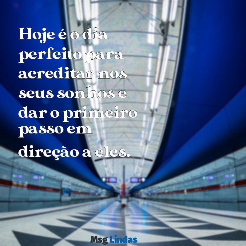 frases do dia hoje Hoje é o dia perfeito para acreditar nos seus sonhos e dar o primeiro passo em direção a eles.