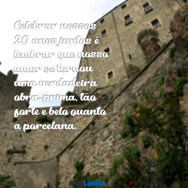 mensagens de bodas de porcelana para marido Celebrar nossos 20 anos juntos é lembrar que nosso amor se tornou uma verdadeira obra-prima, tão forte e belo quanto a porcelana.