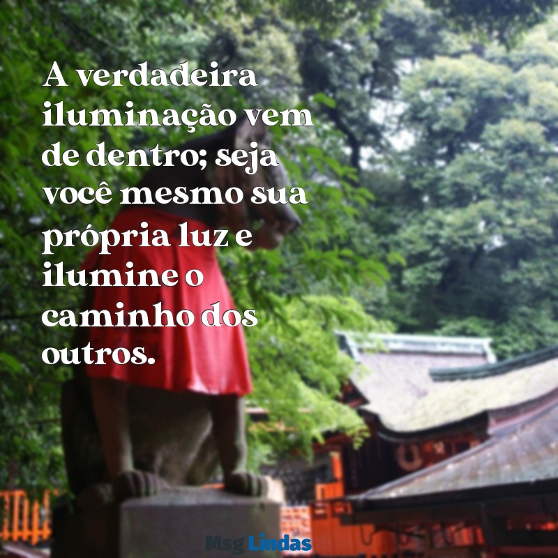 seja você mesmo sua própria luz A verdadeira iluminação vem de dentro; seja você mesmo sua própria luz e ilumine o caminho dos outros.