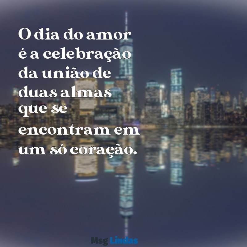 dia do amor O dia do amor é a celebração da união de duas almas que se encontram em um só coração.