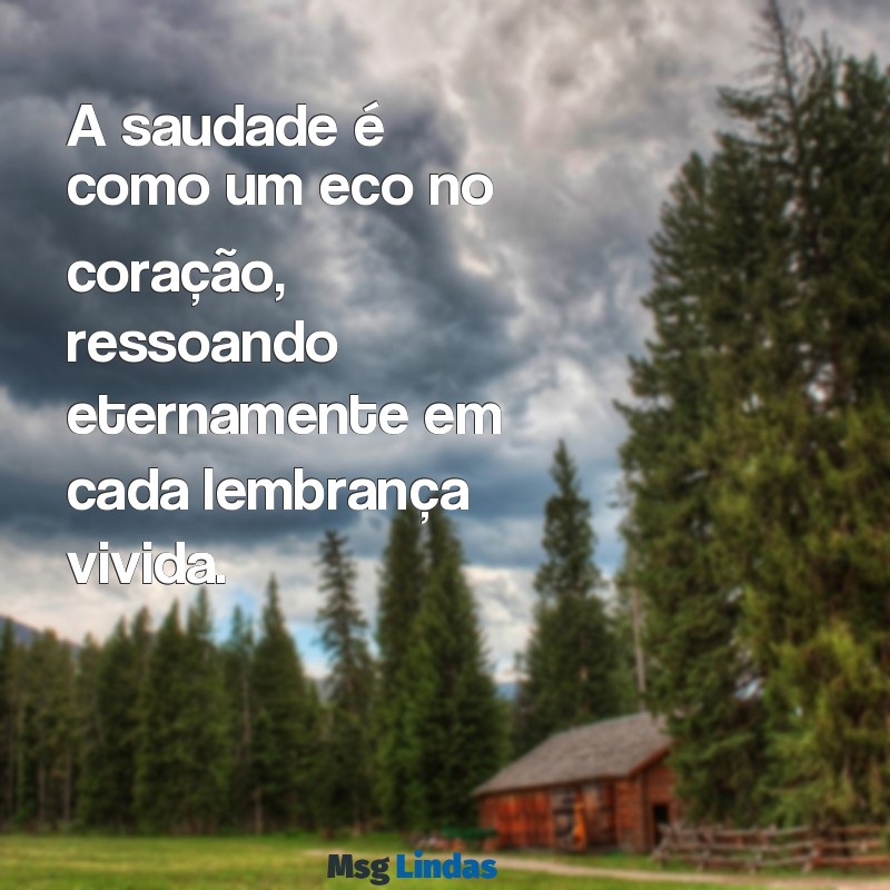 saudades eternas texto A saudade é como um eco no coração, ressoando eternamente em cada lembrança vivida.