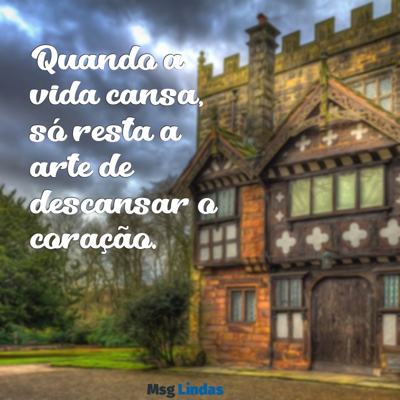 frases de cansaço para status Quando a vida cansa, só resta a arte de descansar o coração.