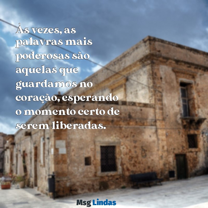 mensagens emocional Às vezes, as palavras mais poderosas são aquelas que guardamos no coração, esperando o momento certo de serem liberadas.